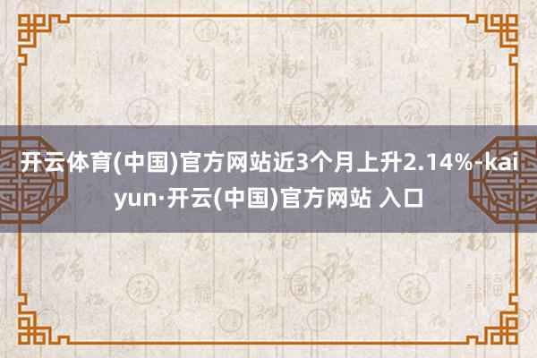 开云体育(中国)官方网站近3个月上升2.14%-kaiyun·开云(中国)官方网站 入口