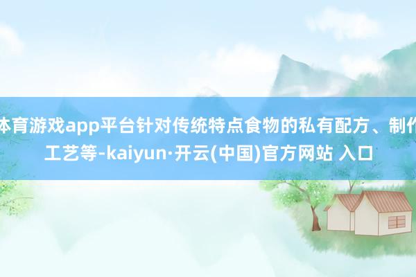 体育游戏app平台针对传统特点食物的私有配方、制作工艺等-kaiyun·开云(中国)官方网站 入口