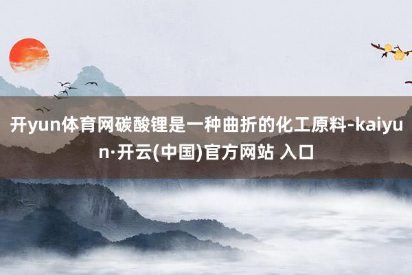 开yun体育网碳酸锂是一种曲折的化工原料-kaiyun·开云(中国)官方网站 入口