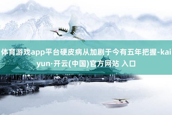 体育游戏app平台硬皮病从加剧于今有五年把握-kaiyun·开云(中国)官方网站 入口