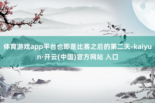 体育游戏app平台也即是比赛之后的第二天-kaiyun·开云(中国)官方网站 入口