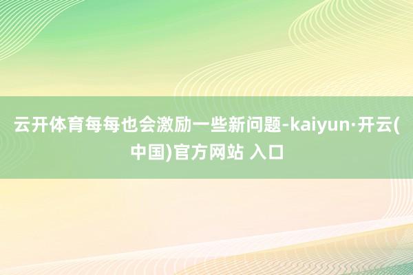 云开体育每每也会激励一些新问题-kaiyun·开云(中国)官方网站 入口