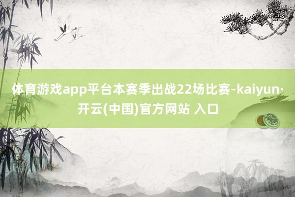 体育游戏app平台本赛季出战22场比赛-kaiyun·开云(中国)官方网站 入口