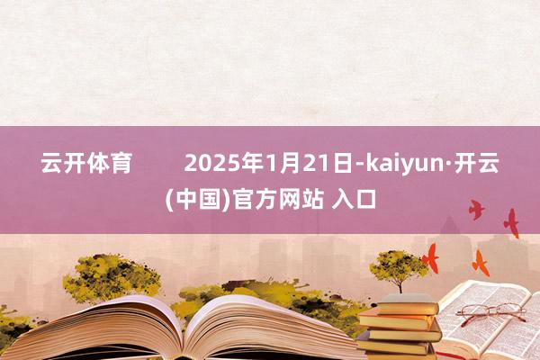 云开体育        2025年1月21日-kaiyun·开云(中国)官方网站 入口