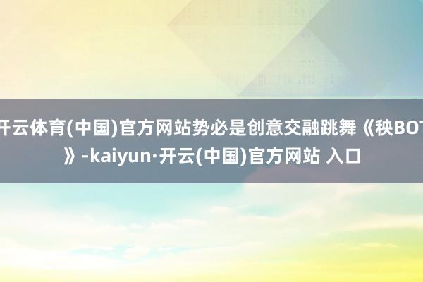 开云体育(中国)官方网站势必是创意交融跳舞《秧BOT》-kaiyun·开云(中国)官方网站 入口
