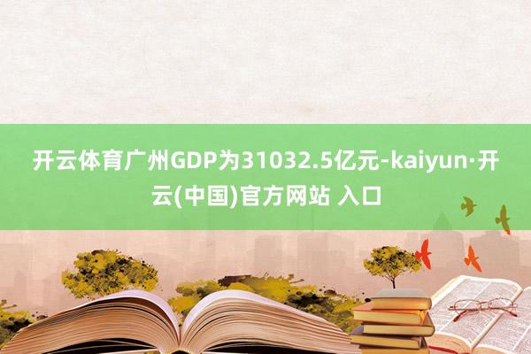 开云体育广州GDP为31032.5亿元-kaiyun·开云(中国)官方网站 入口