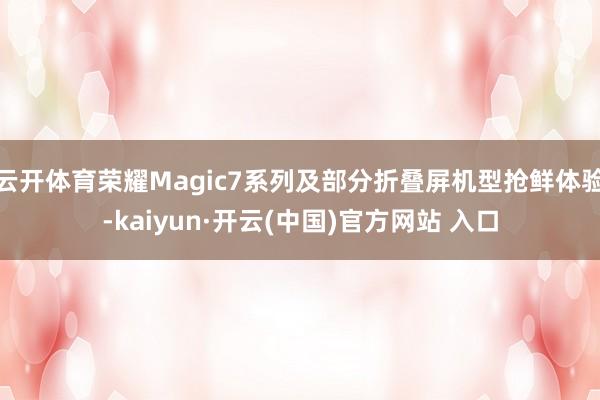 云开体育荣耀Magic7系列及部分折叠屏机型抢鲜体验-kaiyun·开云(中国)官方网站 入口