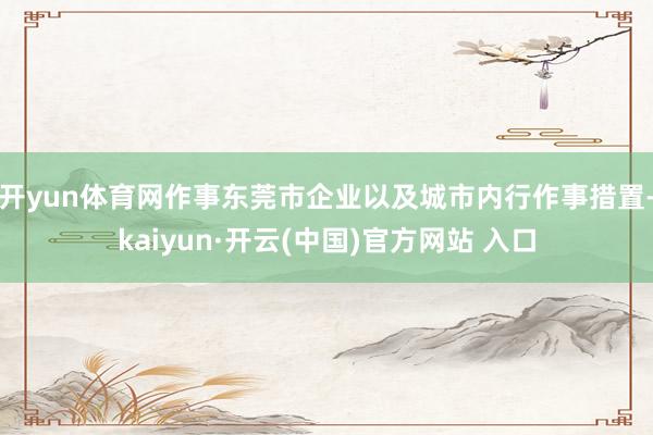 开yun体育网作事东莞市企业以及城市内行作事措置-kaiyun·开云(中国)官方网站 入口