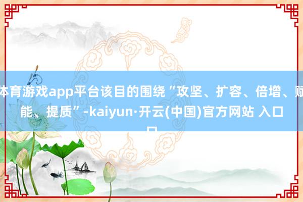 体育游戏app平台该目的围绕“攻坚、扩容、倍增、赋能、提质”-kaiyun·开云(中国)官方网站 入口