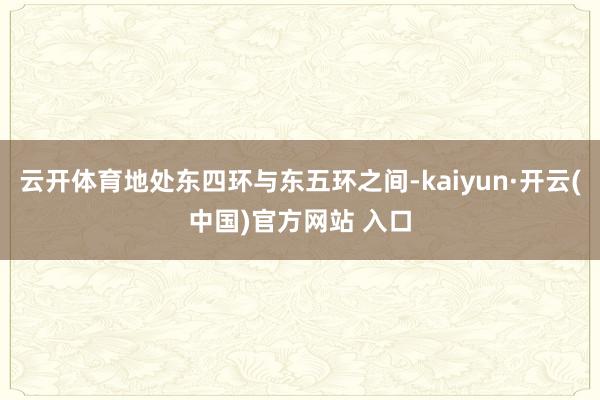 云开体育地处东四环与东五环之间-kaiyun·开云(中国)官方网站 入口