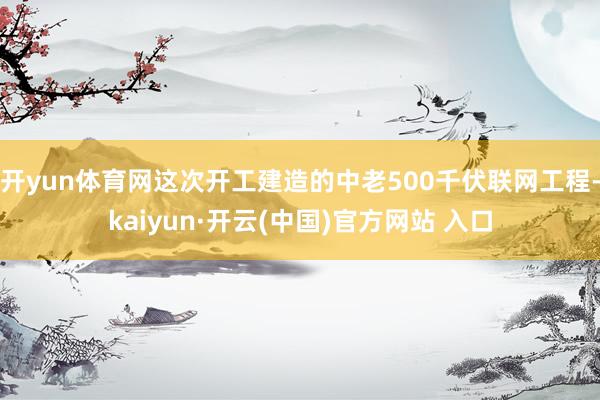 开yun体育网这次开工建造的中老500千伏联网工程-kaiyun·开云(中国)官方网站 入口