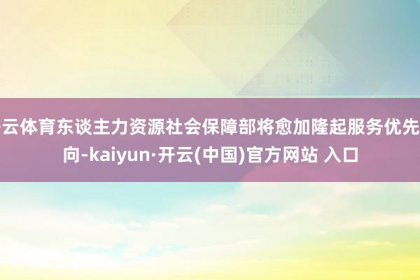 开云体育东谈主力资源社会保障部将愈加隆起服务优先导向-kaiyun·开云(中国)官方网站 入口