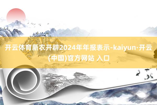 开云体育新农开辟2024年年报表示-kaiyun·开云(中国)官方网站 入口