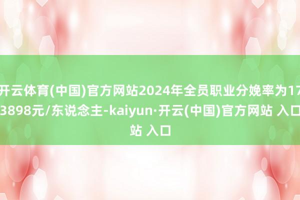 开云体育(中国)官方网站2024年全员职业分娩率为173898元/东说念主-kaiyun·开云(中国)官方网站 入口