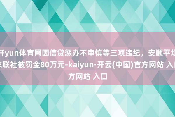 开yun体育网因信贷惩办不审慎等三项违纪，安顺平坝农联社被罚金80万元-kaiyun·开云(中国)官方网站 入口