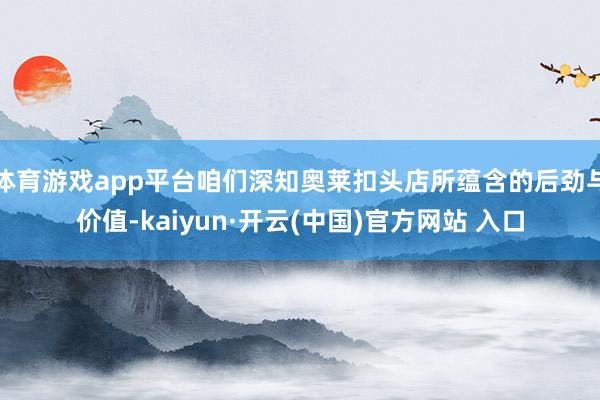 体育游戏app平台咱们深知奥莱扣头店所蕴含的后劲与价值-kaiyun·开云(中国)官方网站 入口