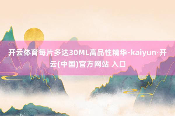 开云体育每片多达30ML高品性精华-kaiyun·开云(中国)官方网站 入口