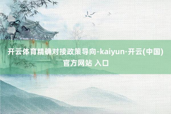 开云体育　　精确对接政策导向-kaiyun·开云(中国)官方网站 入口