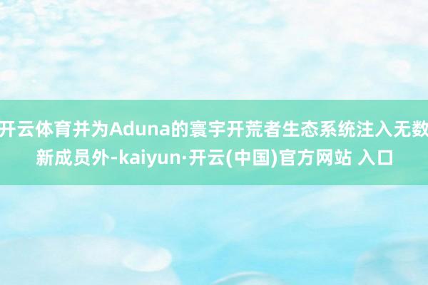 开云体育并为Aduna的寰宇开荒者生态系统注入无数新成员外-kaiyun·开云(中国)官方网站 入口