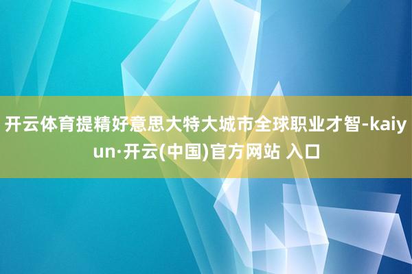 开云体育提精好意思大特大城市全球职业才智-kaiyun·开云(中国)官方网站 入口