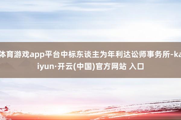 体育游戏app平台中标东谈主为年利达讼师事务所-kaiyun·开云(中国)官方网站 入口