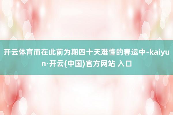 开云体育而在此前为期四十天难懂的春运中-kaiyun·开云(中国)官方网站 入口