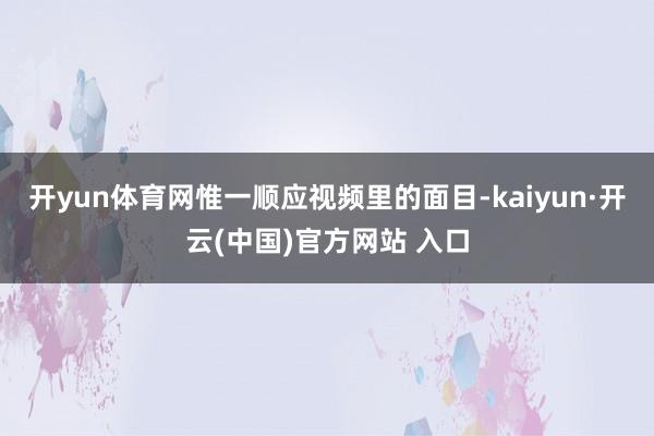 开yun体育网惟一顺应视频里的面目-kaiyun·开云(中国)官方网站 入口