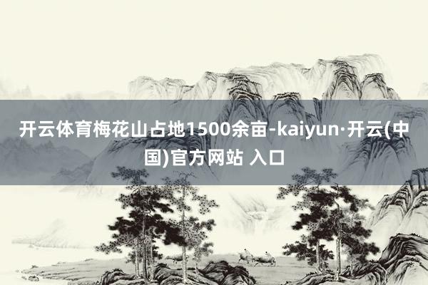 开云体育梅花山占地1500余亩-kaiyun·开云(中国)官方网站 入口
