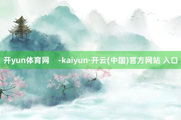 开yun体育网    -kaiyun·开云(中国)官方网站 入口