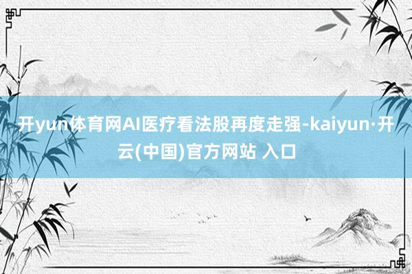 开yun体育网AI医疗看法股再度走强-kaiyun·开云(中国)官方网站 入口