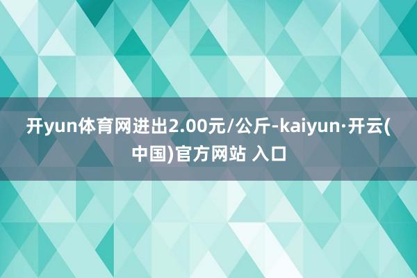 开yun体育网进出2.00元/公斤-kaiyun·开云(中国)官方网站 入口