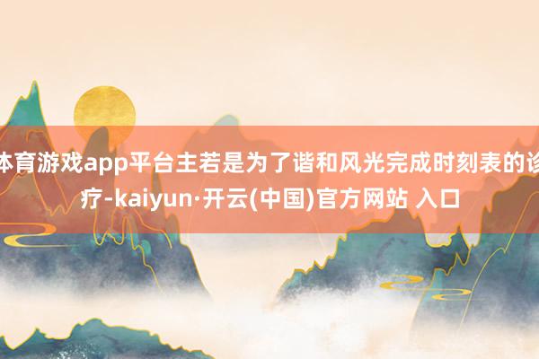体育游戏app平台主若是为了谐和风光完成时刻表的诊疗-kaiyun·开云(中国)官方网站 入口