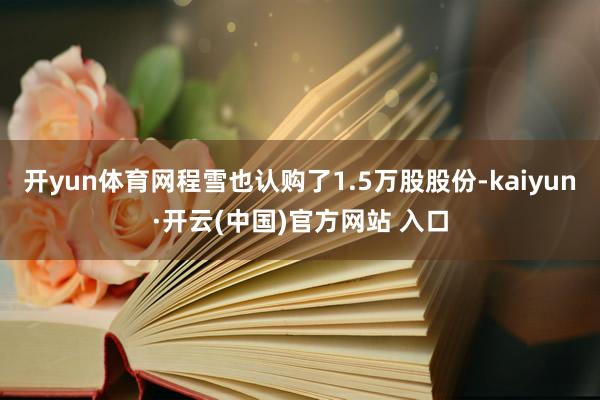 开yun体育网程雪也认购了1.5万股股份-kaiyun·开云(中国)官方网站 入口