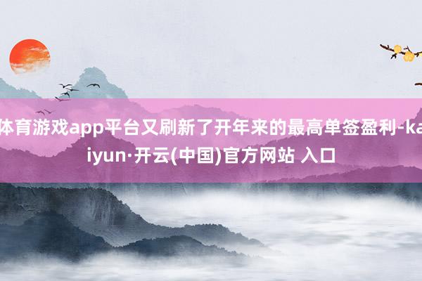 体育游戏app平台又刷新了开年来的最高单签盈利-kaiyun·开云(中国)官方网站 入口