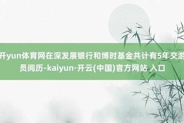 开yun体育网在深发展银行和博时基金共计有5年交游员阅历-kaiyun·开云(中国)官方网站 入口