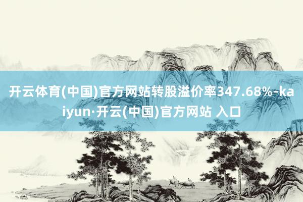 开云体育(中国)官方网站转股溢价率347.68%-kaiyun·开云(中国)官方网站 入口