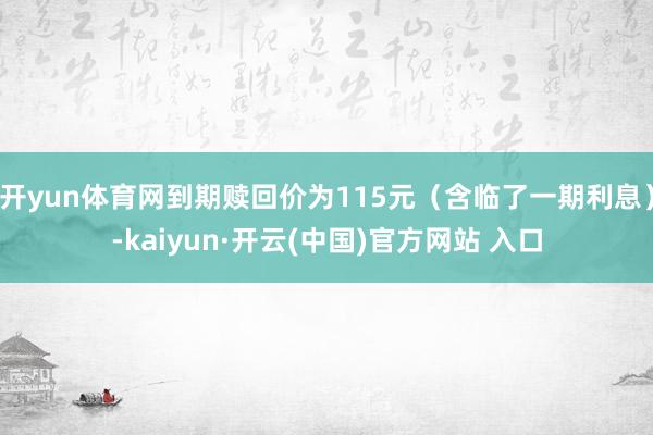 开yun体育网到期赎回价为115元（含临了一期利息）-kaiyun·开云(中国)官方网站 入口