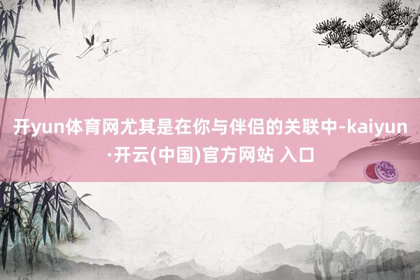 开yun体育网尤其是在你与伴侣的关联中-kaiyun·开云(中国)官方网站 入口