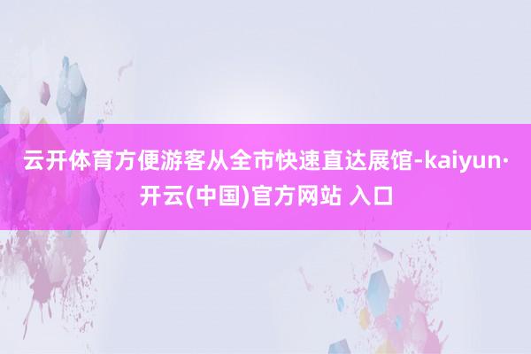 云开体育方便游客从全市快速直达展馆-kaiyun·开云(中国)官方网站 入口