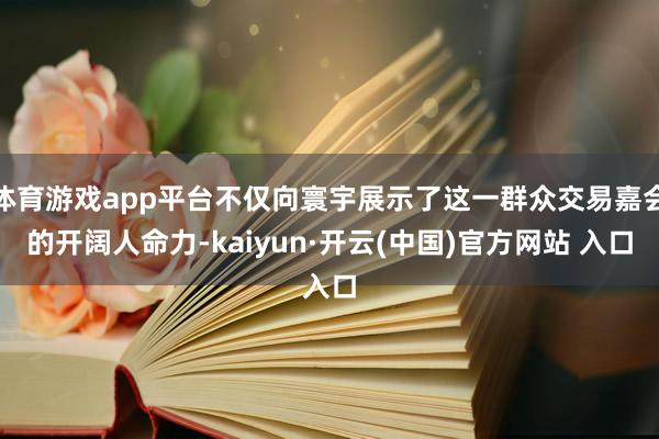 体育游戏app平台不仅向寰宇展示了这一群众交易嘉会的开阔人命力-kaiyun·开云(中国)官方网站 入口