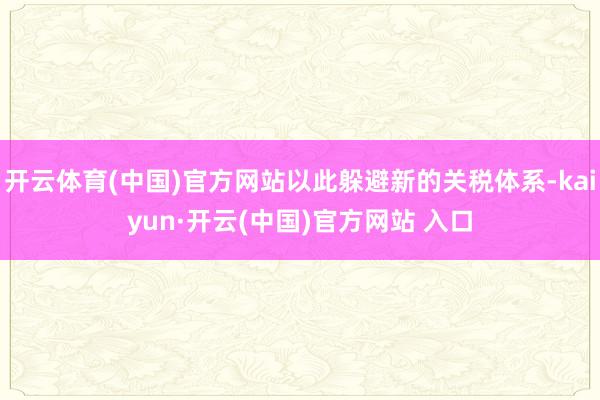 开云体育(中国)官方网站以此躲避新的关税体系-kaiyun·开云(中国)官方网站 入口