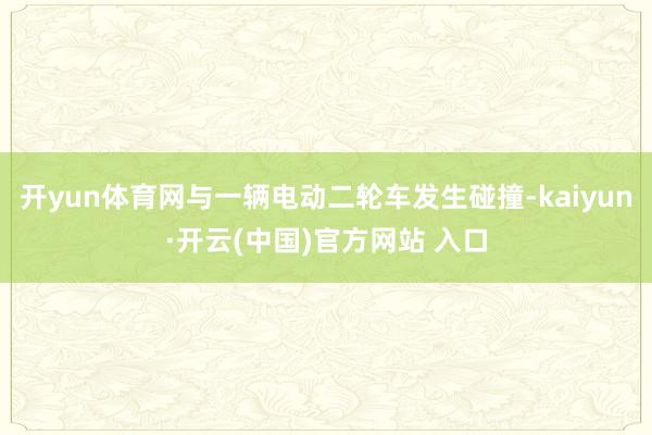 开yun体育网与一辆电动二轮车发生碰撞-kaiyun·开云(中国)官方网站 入口