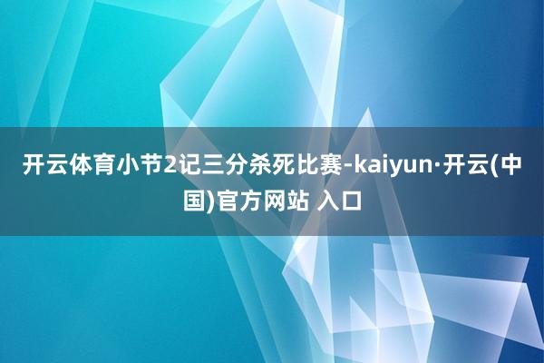 开云体育小节2记三分杀死比赛-kaiyun·开云(中国)官方网站 入口