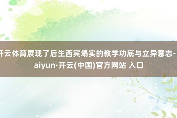 开云体育展现了后生西宾塌实的教学功底与立异意志-kaiyun·开云(中国)官方网站 入口