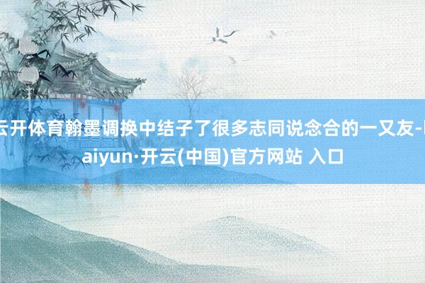 云开体育翰墨调换中结子了很多志同说念合的一又友-kaiyun·开云(中国)官方网站 入口