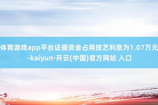 体育游戏app平台证据资金占用技艺利息为1.07万元-kaiyun·开云(中国)官方网站 入口