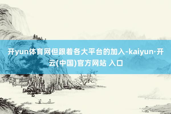 开yun体育网但跟着各大平台的加入-kaiyun·开云(中国)官方网站 入口