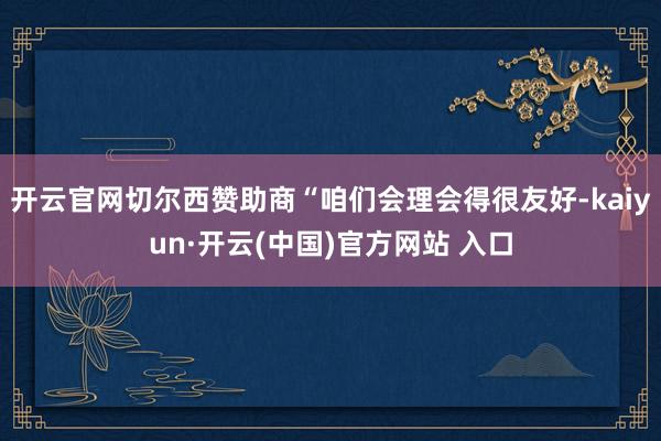 开云官网切尔西赞助商“咱们会理会得很友好-kaiyun·开云(中国)官方网站 入口