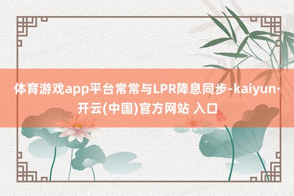 体育游戏app平台常常与LPR降息同步-kaiyun·开云(中国)官方网站 入口
