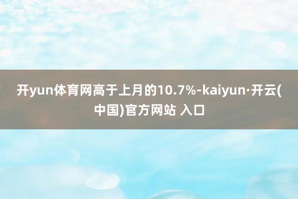 开yun体育网高于上月的10.7%-kaiyun·开云(中国)官方网站 入口